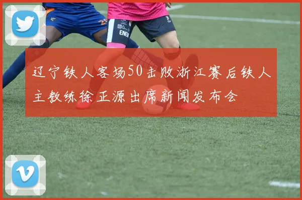 辽宁铁人客场50击败浙江赛后铁人主教练徐正源出席新闻发布会