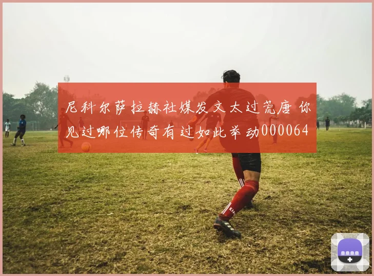 尼科尔萨拉赫社媒发文太过荒唐 你见过哪位传奇有过如此举动0000644